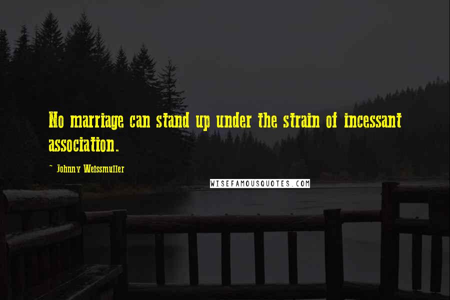 Johnny Weissmuller Quotes: No marriage can stand up under the strain of incessant association.