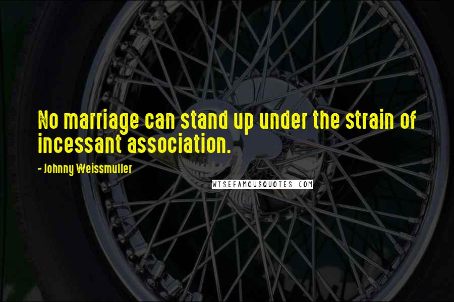 Johnny Weissmuller Quotes: No marriage can stand up under the strain of incessant association.