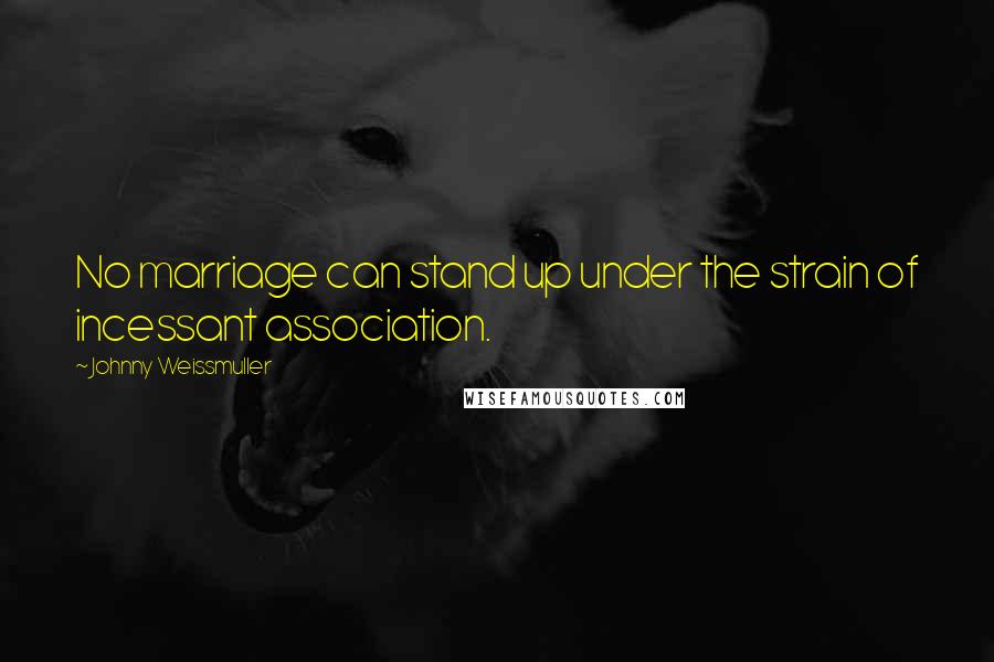 Johnny Weissmuller Quotes: No marriage can stand up under the strain of incessant association.