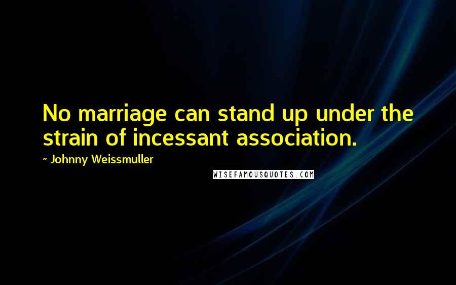 Johnny Weissmuller Quotes: No marriage can stand up under the strain of incessant association.