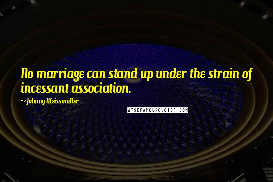 Johnny Weissmuller Quotes: No marriage can stand up under the strain of incessant association.