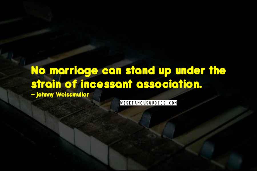 Johnny Weissmuller Quotes: No marriage can stand up under the strain of incessant association.