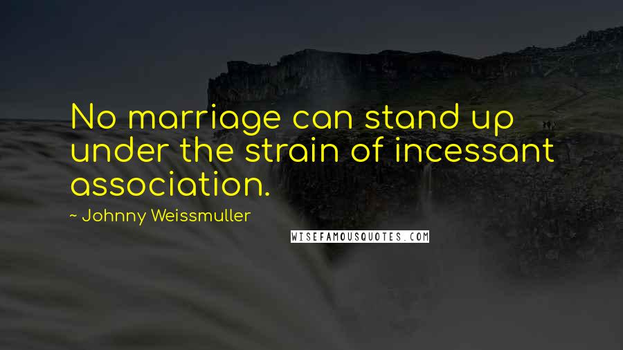Johnny Weissmuller Quotes: No marriage can stand up under the strain of incessant association.