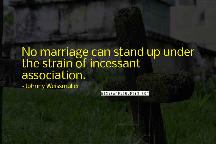Johnny Weissmuller Quotes: No marriage can stand up under the strain of incessant association.