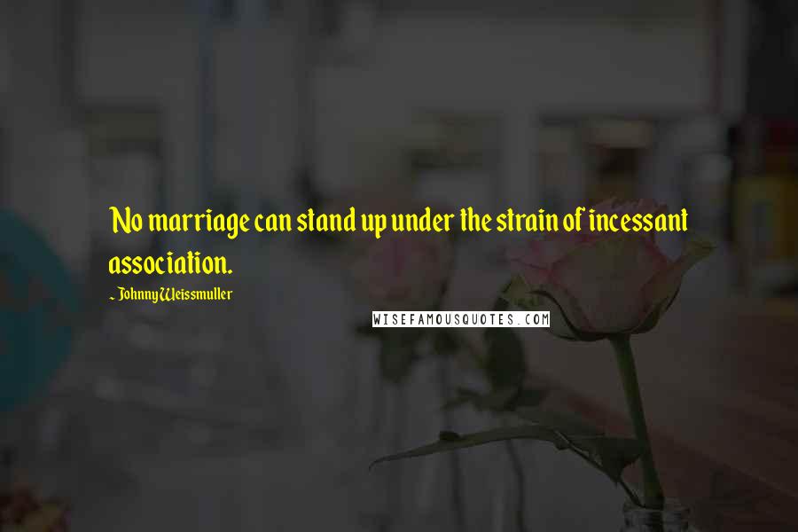 Johnny Weissmuller Quotes: No marriage can stand up under the strain of incessant association.