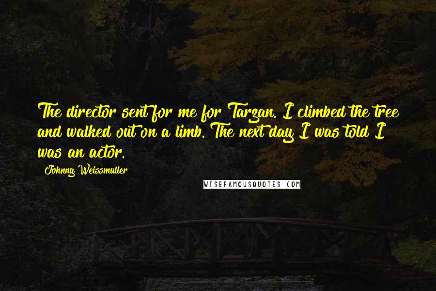 Johnny Weissmuller Quotes: The director sent for me for Tarzan. I climbed the tree and walked out on a limb. The next day I was told I was an actor.