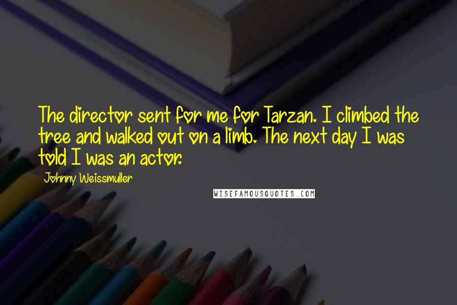 Johnny Weissmuller Quotes: The director sent for me for Tarzan. I climbed the tree and walked out on a limb. The next day I was told I was an actor.