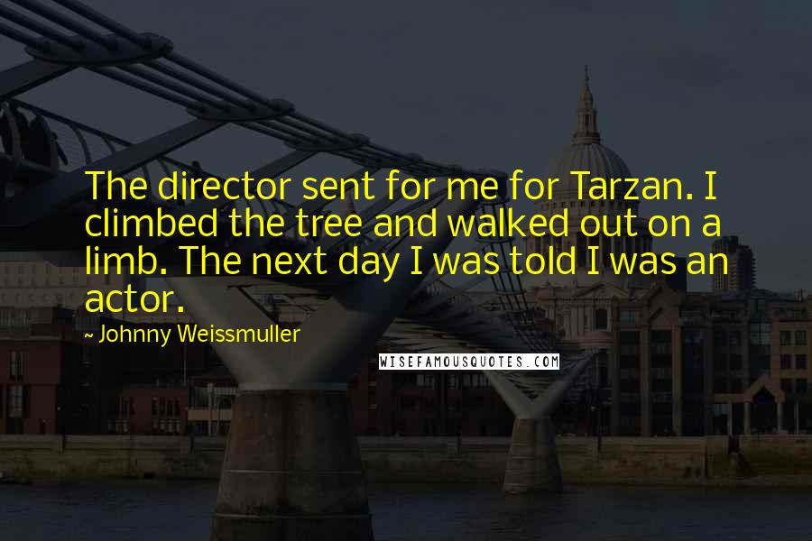Johnny Weissmuller Quotes: The director sent for me for Tarzan. I climbed the tree and walked out on a limb. The next day I was told I was an actor.