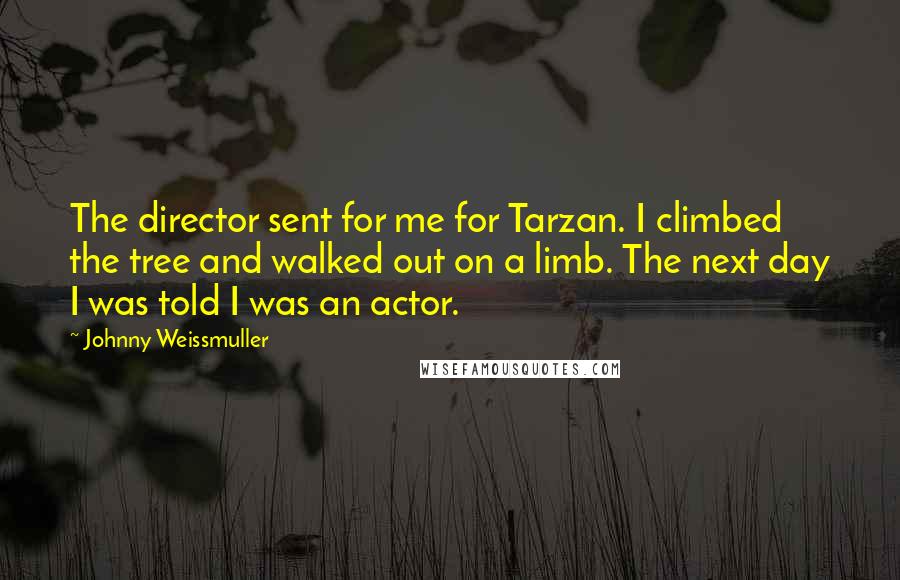 Johnny Weissmuller Quotes: The director sent for me for Tarzan. I climbed the tree and walked out on a limb. The next day I was told I was an actor.