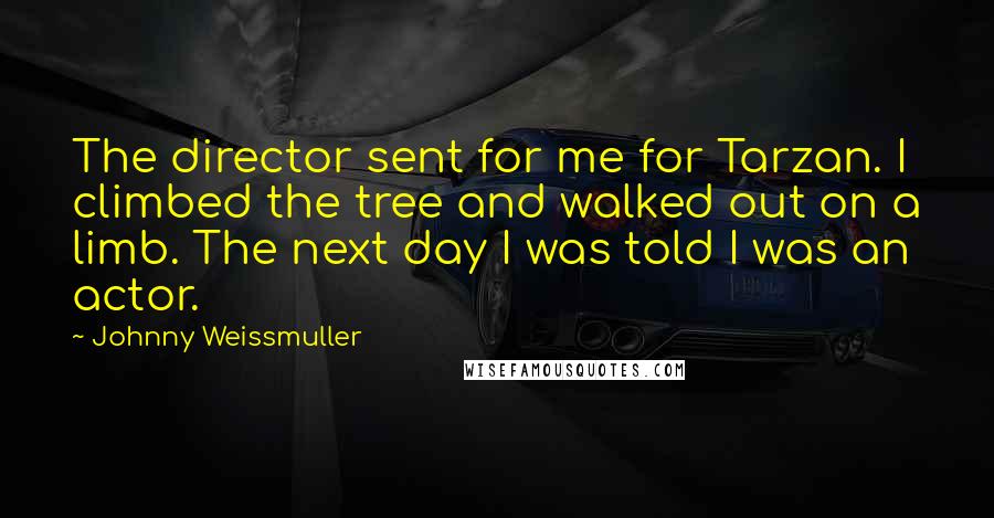 Johnny Weissmuller Quotes: The director sent for me for Tarzan. I climbed the tree and walked out on a limb. The next day I was told I was an actor.