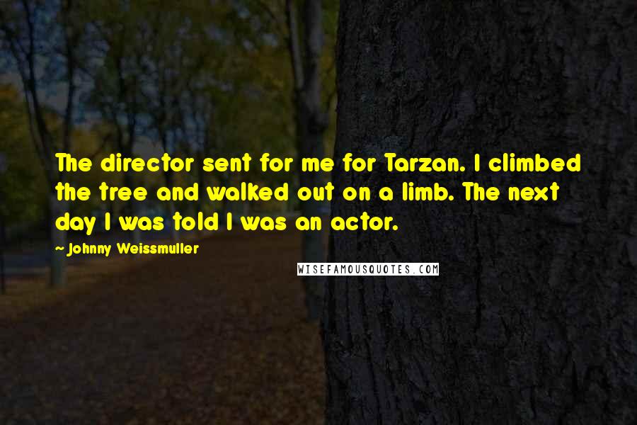 Johnny Weissmuller Quotes: The director sent for me for Tarzan. I climbed the tree and walked out on a limb. The next day I was told I was an actor.