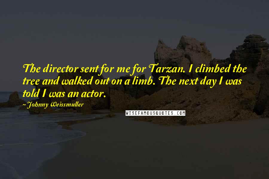 Johnny Weissmuller Quotes: The director sent for me for Tarzan. I climbed the tree and walked out on a limb. The next day I was told I was an actor.