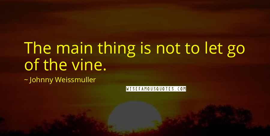 Johnny Weissmuller Quotes: The main thing is not to let go of the vine.