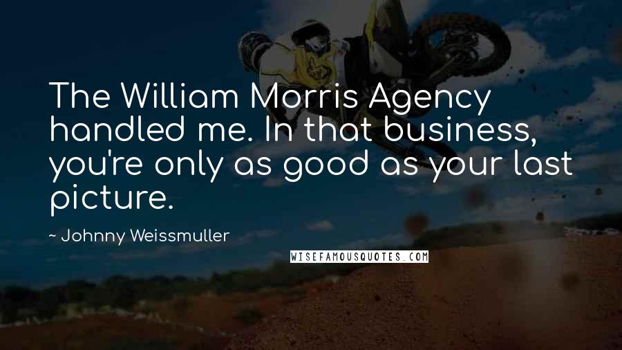 Johnny Weissmuller Quotes: The William Morris Agency handled me. In that business, you're only as good as your last picture.