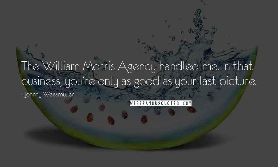 Johnny Weissmuller Quotes: The William Morris Agency handled me. In that business, you're only as good as your last picture.