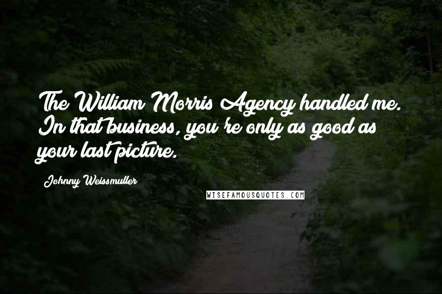 Johnny Weissmuller Quotes: The William Morris Agency handled me. In that business, you're only as good as your last picture.