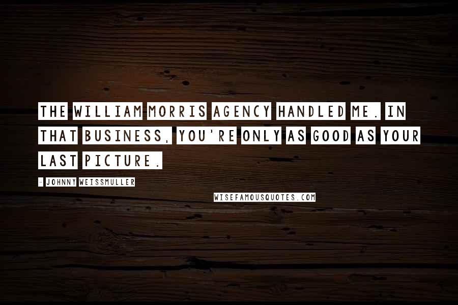 Johnny Weissmuller Quotes: The William Morris Agency handled me. In that business, you're only as good as your last picture.