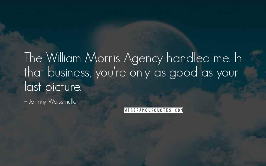 Johnny Weissmuller Quotes: The William Morris Agency handled me. In that business, you're only as good as your last picture.