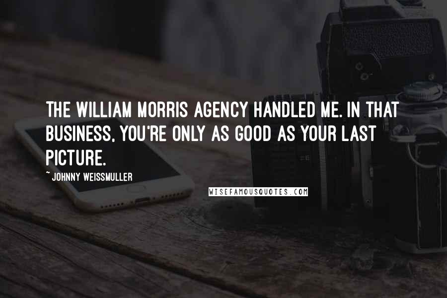 Johnny Weissmuller Quotes: The William Morris Agency handled me. In that business, you're only as good as your last picture.
