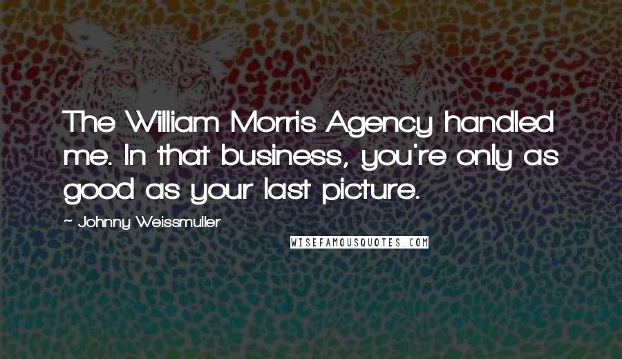 Johnny Weissmuller Quotes: The William Morris Agency handled me. In that business, you're only as good as your last picture.