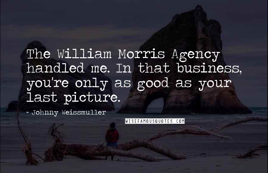 Johnny Weissmuller Quotes: The William Morris Agency handled me. In that business, you're only as good as your last picture.
