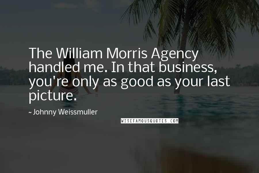 Johnny Weissmuller Quotes: The William Morris Agency handled me. In that business, you're only as good as your last picture.