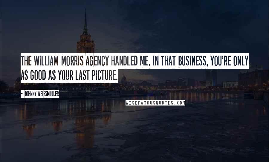 Johnny Weissmuller Quotes: The William Morris Agency handled me. In that business, you're only as good as your last picture.