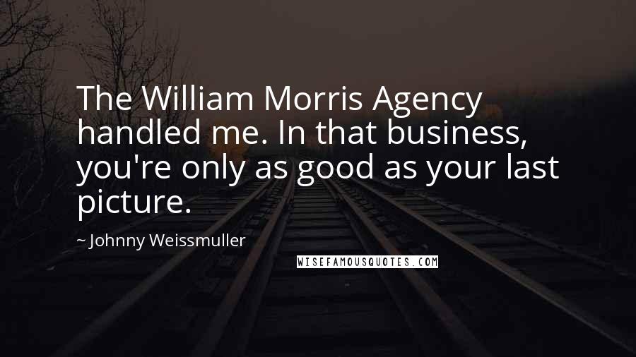 Johnny Weissmuller Quotes: The William Morris Agency handled me. In that business, you're only as good as your last picture.