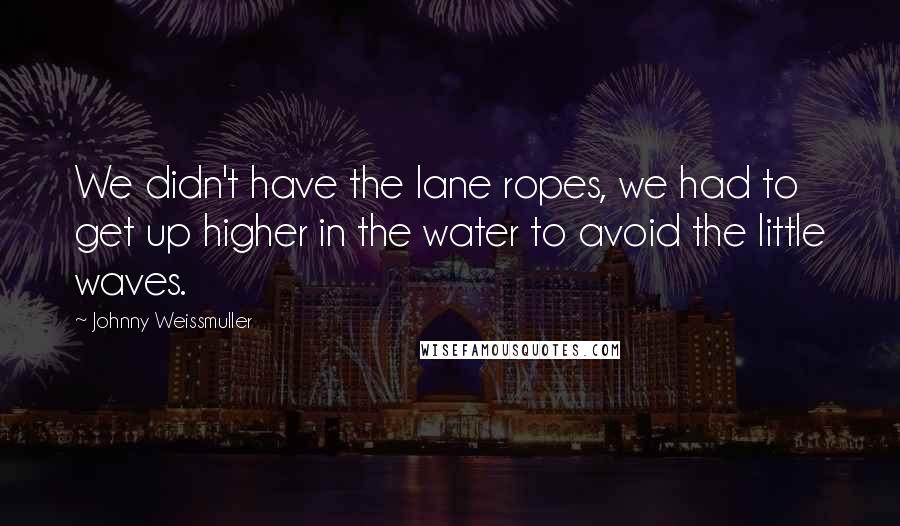 Johnny Weissmuller Quotes: We didn't have the lane ropes, we had to get up higher in the water to avoid the little waves.