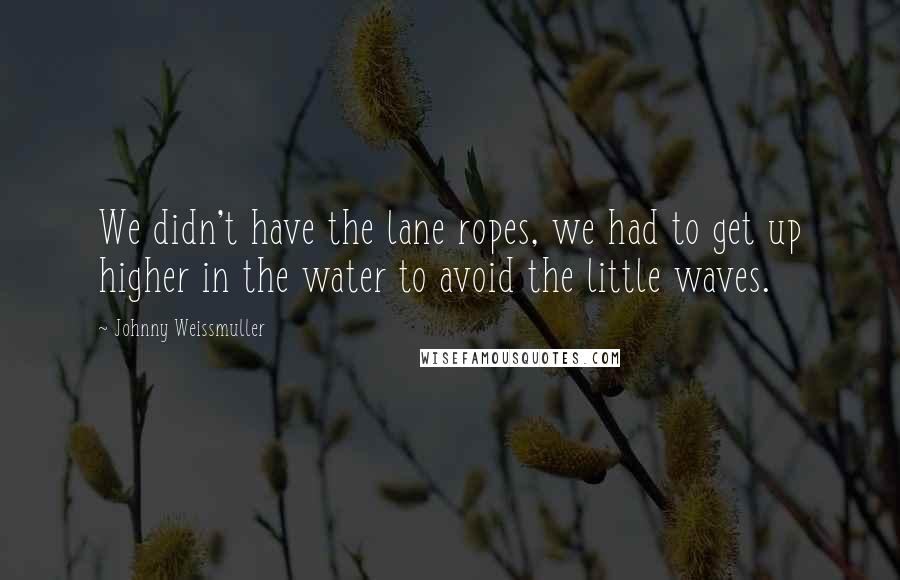 Johnny Weissmuller Quotes: We didn't have the lane ropes, we had to get up higher in the water to avoid the little waves.