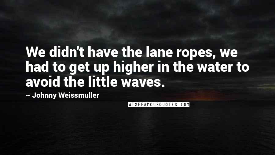 Johnny Weissmuller Quotes: We didn't have the lane ropes, we had to get up higher in the water to avoid the little waves.