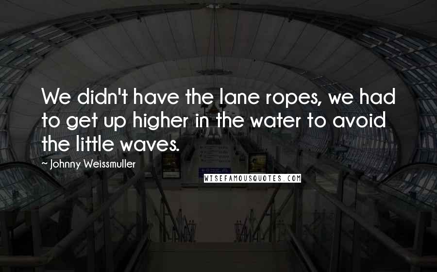 Johnny Weissmuller Quotes: We didn't have the lane ropes, we had to get up higher in the water to avoid the little waves.