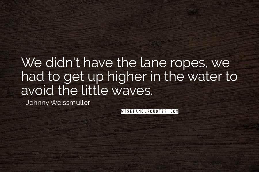 Johnny Weissmuller Quotes: We didn't have the lane ropes, we had to get up higher in the water to avoid the little waves.