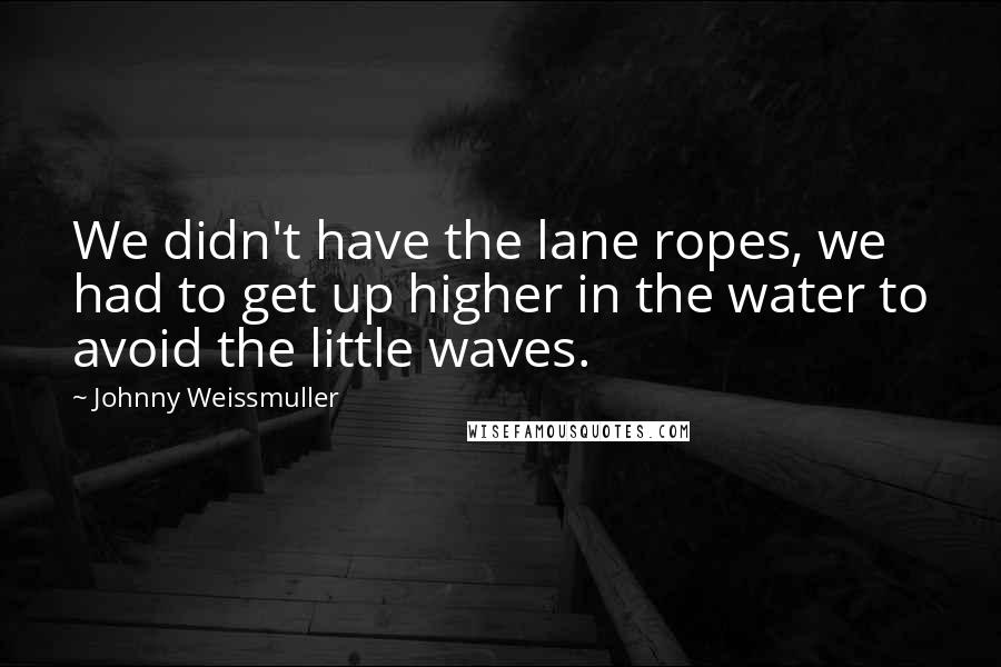 Johnny Weissmuller Quotes: We didn't have the lane ropes, we had to get up higher in the water to avoid the little waves.