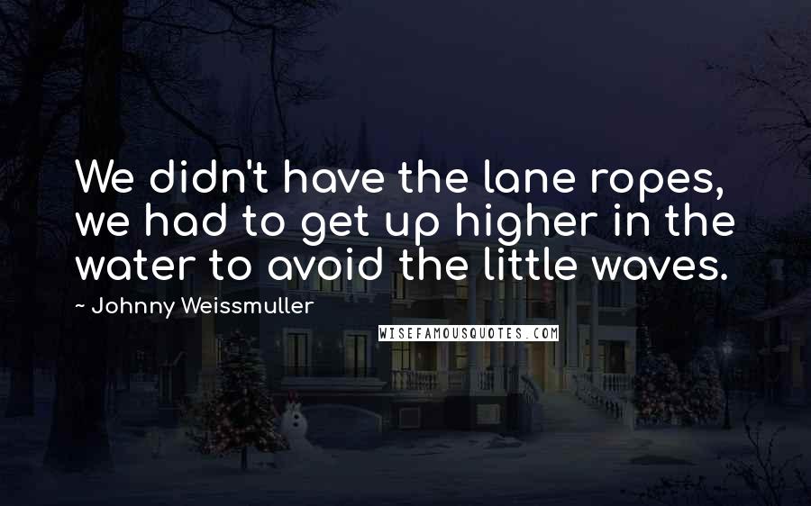 Johnny Weissmuller Quotes: We didn't have the lane ropes, we had to get up higher in the water to avoid the little waves.