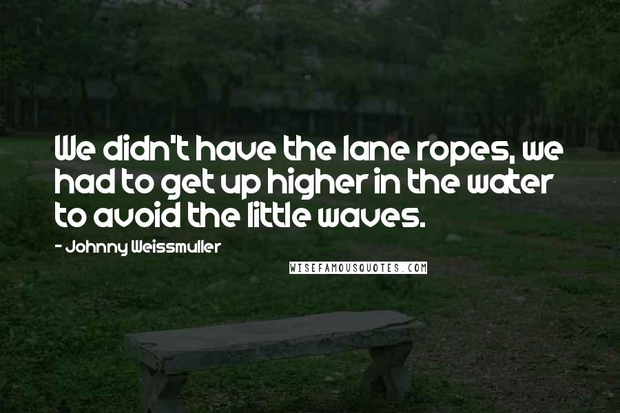 Johnny Weissmuller Quotes: We didn't have the lane ropes, we had to get up higher in the water to avoid the little waves.