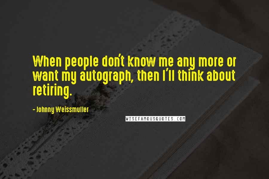 Johnny Weissmuller Quotes: When people don't know me any more or want my autograph, then I'll think about retiring.