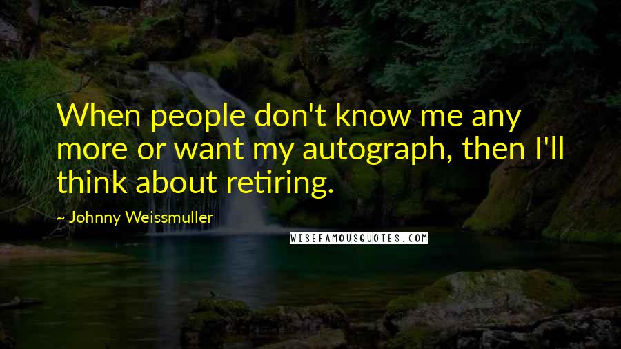 Johnny Weissmuller Quotes: When people don't know me any more or want my autograph, then I'll think about retiring.