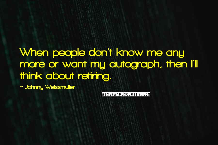 Johnny Weissmuller Quotes: When people don't know me any more or want my autograph, then I'll think about retiring.