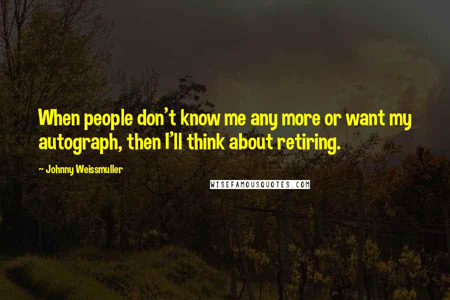 Johnny Weissmuller Quotes: When people don't know me any more or want my autograph, then I'll think about retiring.