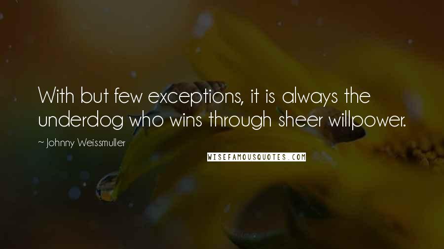 Johnny Weissmuller Quotes: With but few exceptions, it is always the underdog who wins through sheer willpower.