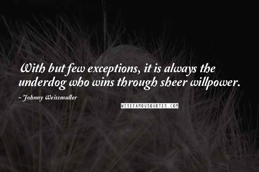 Johnny Weissmuller Quotes: With but few exceptions, it is always the underdog who wins through sheer willpower.