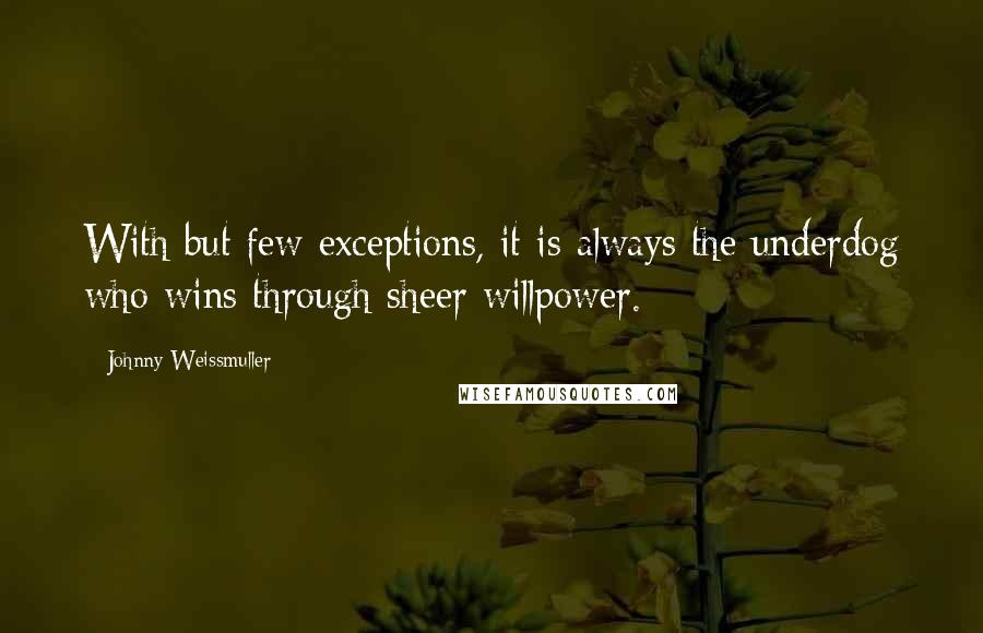 Johnny Weissmuller Quotes: With but few exceptions, it is always the underdog who wins through sheer willpower.
