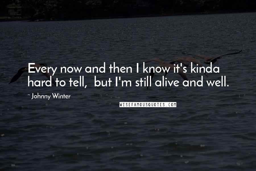 Johnny Winter Quotes: Every now and then I know it's kinda hard to tell, but I'm still alive and well.