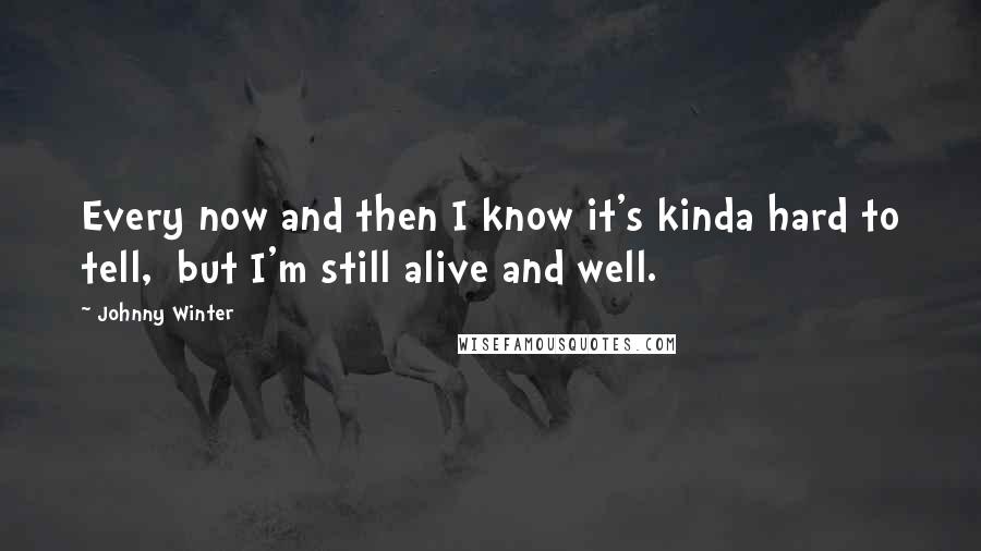 Johnny Winter Quotes: Every now and then I know it's kinda hard to tell, but I'm still alive and well.