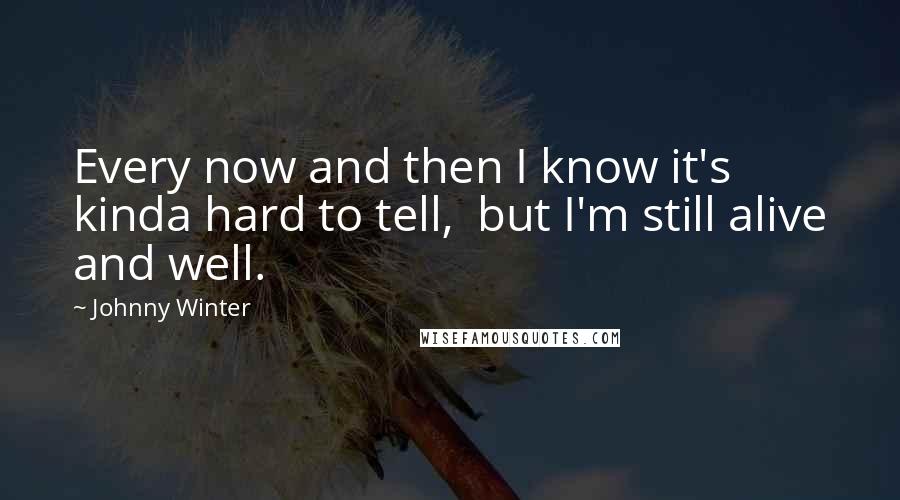 Johnny Winter Quotes: Every now and then I know it's kinda hard to tell, but I'm still alive and well.