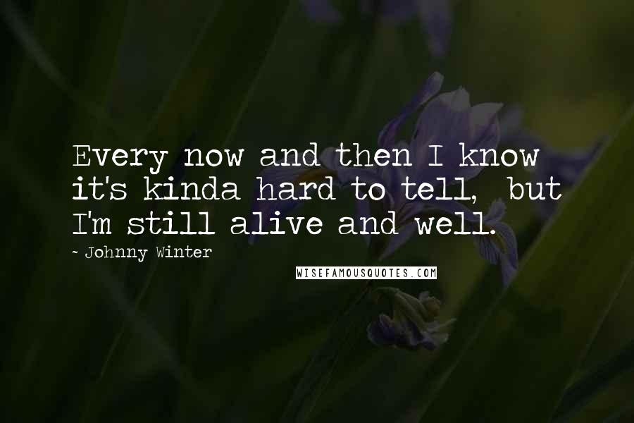 Johnny Winter Quotes: Every now and then I know it's kinda hard to tell, but I'm still alive and well.