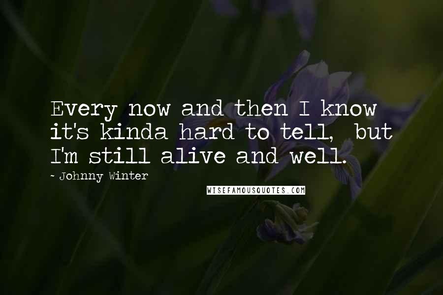 Johnny Winter Quotes: Every now and then I know it's kinda hard to tell,  but I'm still alive and well.