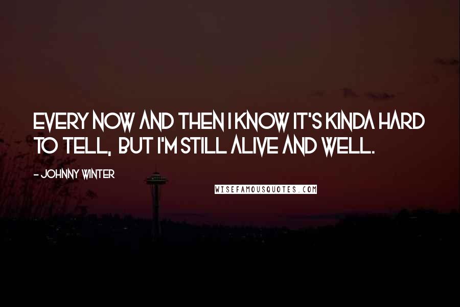 Johnny Winter Quotes: Every now and then I know it's kinda hard to tell, but I'm still alive and well.