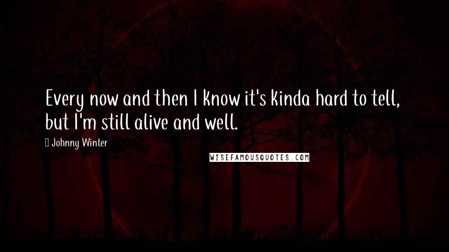 Johnny Winter Quotes: Every now and then I know it's kinda hard to tell, but I'm still alive and well.